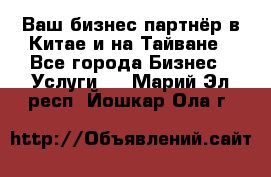 Ваш бизнес-партнёр в Китае и на Тайване - Все города Бизнес » Услуги   . Марий Эл респ.,Йошкар-Ола г.